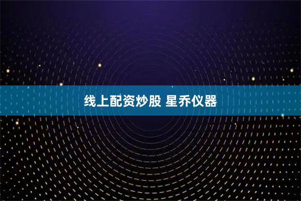 线上配资炒股 星乔仪器