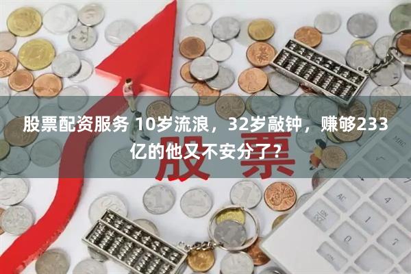股票配资服务 10岁流浪，32岁敲钟，赚够233亿的他又不安分了？