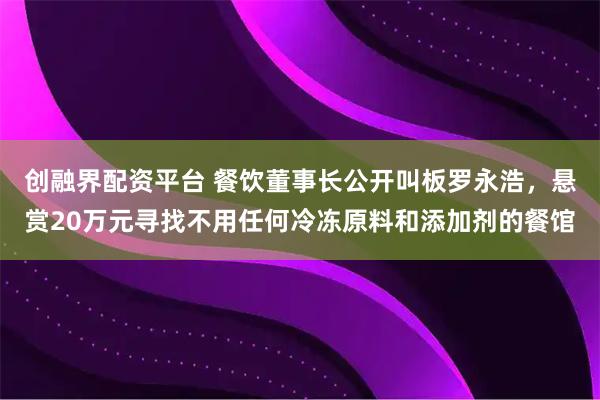 创融界配资平台 餐饮董事长公开叫板罗永浩，悬赏20万元寻找不用任何冷冻原料和添加剂的餐馆