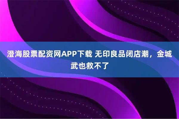 澄海股票配资网APP下载 无印良品闭店潮，金城武也救不了