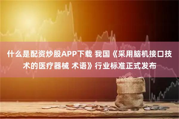 什么是配资炒股APP下载 我国《采用脑机接口技术的医疗器械 术语》行业标准正式发布