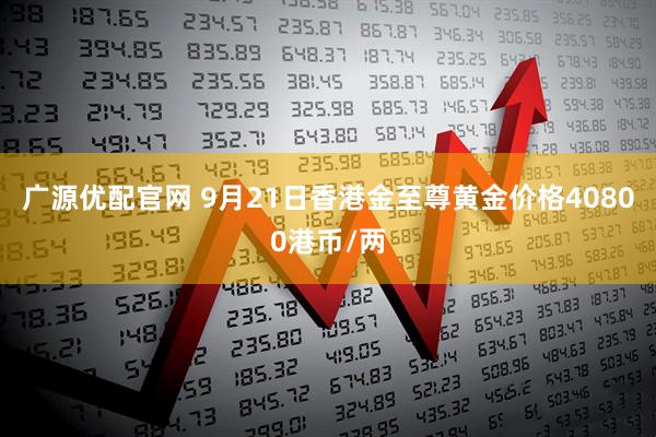 广源优配官网 9月21日香港金至尊黄金价格40800港币/两