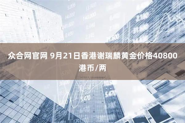 众合网官网 9月21日香港谢瑞麟黄金价格40800港币/两
