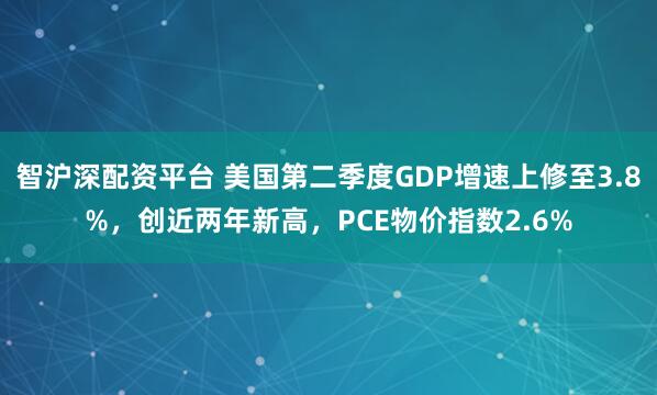 智沪深配资平台 美国第二季度GDP增速上修至3.8%，创近两年新高，PCE物价指数2.6%