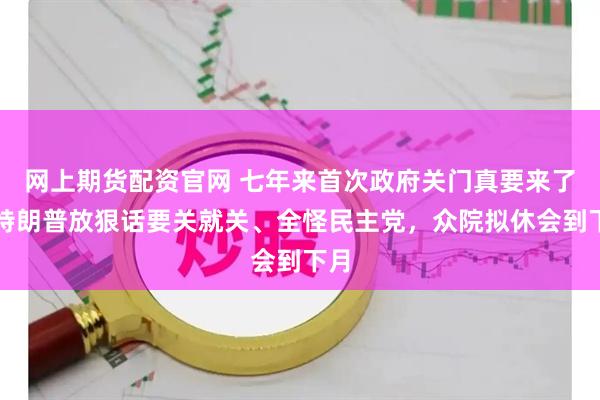 网上期货配资官网 七年来首次政府关门真要来了？特朗普放狠话要关就关、全怪民主党，众院拟休会到下月