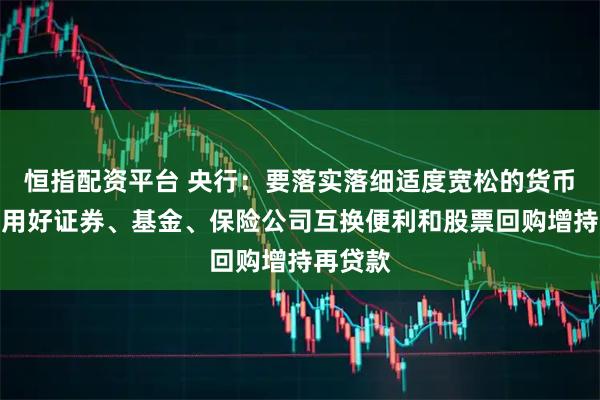 恒指配资平台 央行：要落实落细适度宽松的货币政策，用好证券、基金、保险公司互换便利和股票回购增持再贷款