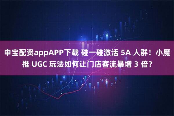 申宝配资appAPP下载 碰一碰激活 5A 人群！小魔推 UGC 玩法如何让门店客流暴增 3 倍？