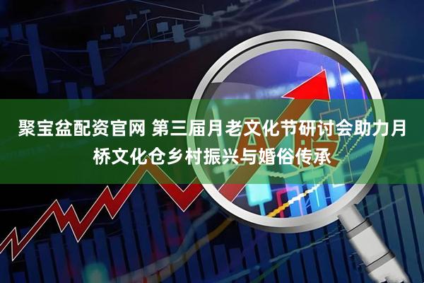 聚宝盆配资官网 第三届月老文化节研讨会助力月桥文化仓乡村振兴与婚俗传承
