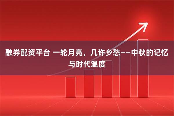 融券配资平台 一轮月亮，几许乡愁——中秋的记忆与时代温度