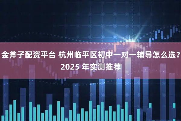 金斧子配资平台 杭州临平区初中一对一辅导怎么选?2025 年实测推荐
