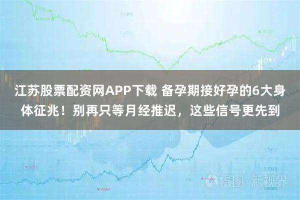 江苏股票配资网APP下载 备孕期接好孕的6大身体征兆！别再只等月经推迟，这些信号更先到