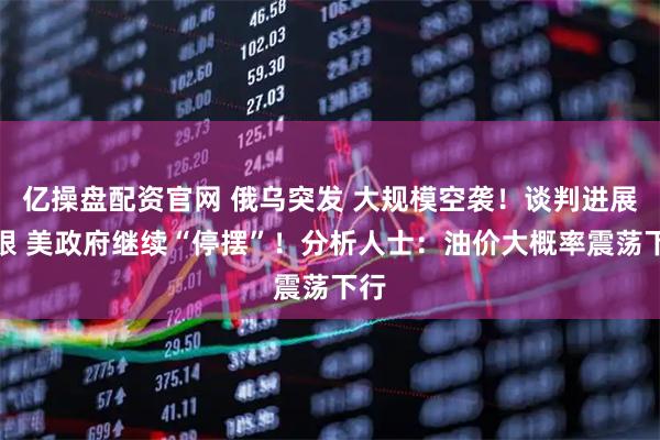 亿操盘配资官网 俄乌突发 大规模空袭!谈判进展有限 美政府继续“停摆”!分析人士:油价大概率震荡下行