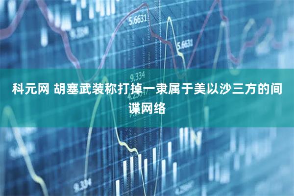 科元网 胡塞武装称打掉一隶属于美以沙三方的间谍网络