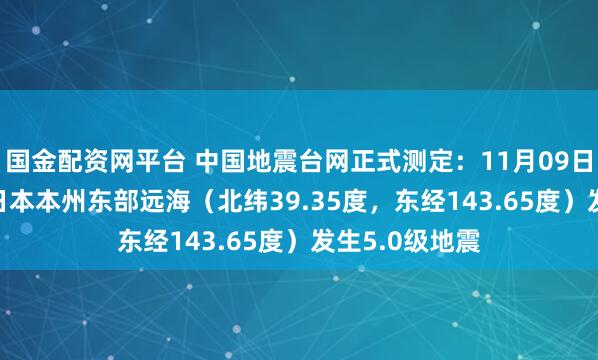 国金配资网平台 中国地震台网正式测定：11月09日04时29分在日本本州东部远海（北纬39.35度，东经143.65度）发生5.0级地震