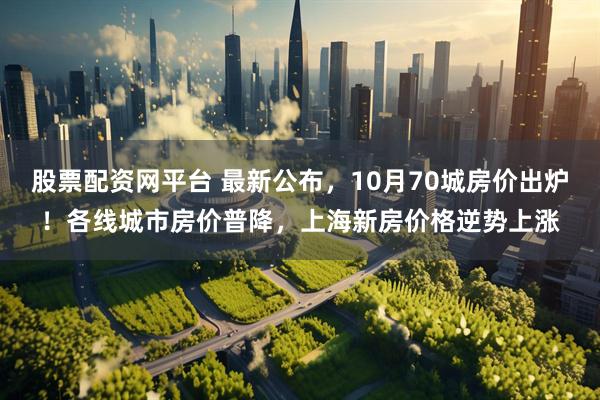 股票配资网平台 最新公布,10月70城房价出炉!各线城市房价普降,上海新房价格逆势上涨