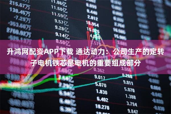 升鸿网配资APP下载 通达动力：公司生产的定转子电机铁芯是电机的重要组成部分