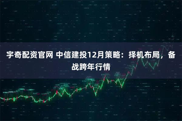 宇奇配资官网 中信建投12月策略：择机布局，备战跨年行情