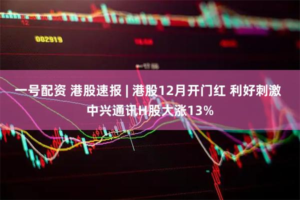 一号配资 港股速报 | 港股12月开门红 利好刺激 中兴通讯H股大涨13%