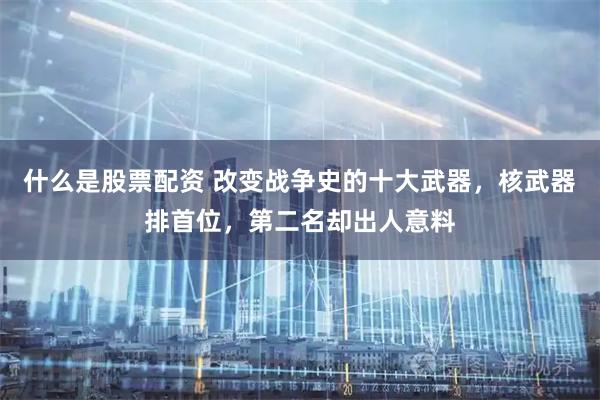 什么是股票配资 改变战争史的十大武器,核武器排首位,第二名却出人意料