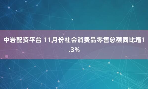 中岩配资平台 11月份社会消费品零售总额同比增1.3%