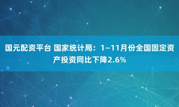 国元配资平台 国家统计局：1—11月份全国固定资产投资同比下降2.6%