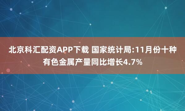北京科汇配资APP下载 国家统计局:11月份十种有色金属产量同比增长4.7%