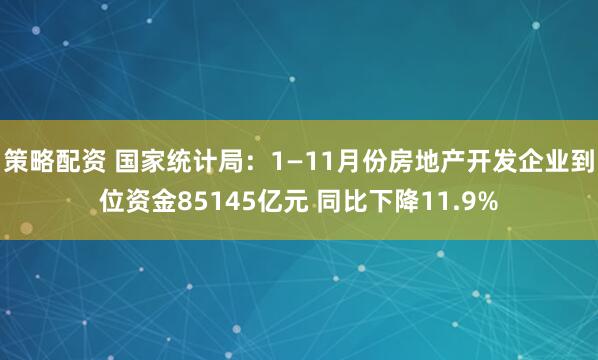 策略配资 国家统计局：1—11月份房地产开发企业到位资金85145亿元 同比下降11.9%