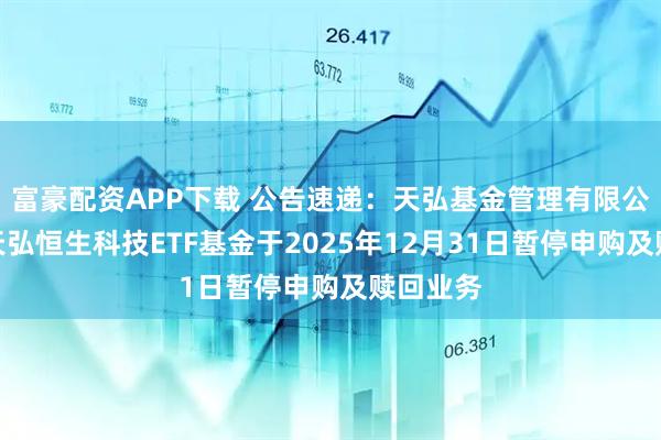 富豪配资APP下载 公告速递:天弘基金管理有限公司关于天弘恒生科技ETF基金于2025年12月31日暂停申购及赎回业务