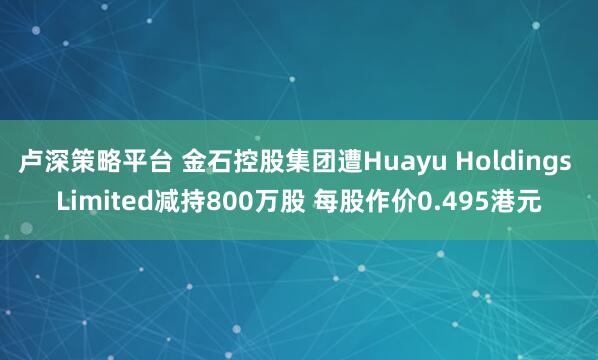卢深策略平台 金石控股集团遭Huayu Holdings Limited减持800万股 每股作价0.495港元