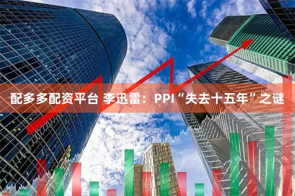 配多多配资平台 李迅雷：PPI“失去十五年”之谜