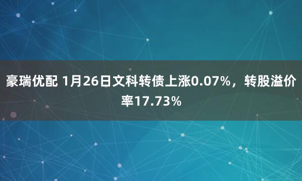 豪瑞优配 1月26日文科转债上涨0.07%，转股溢价率17.73%