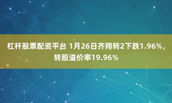 杠杆股票配资平台 1月26日齐翔转2下跌1.96%，转股溢价率19.96%