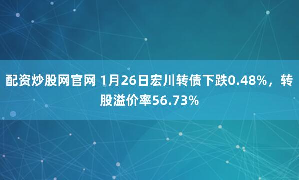 配资炒股网官网 1月26日宏川转债下跌0.48%，转股溢价率56.73%