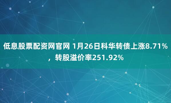 低息股票配资网官网 1月26日科华转债上涨8.71%，转股溢价率251.92%