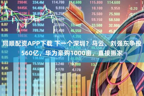 同顺配资APP下载 下一个深圳？马云、刘强东争投560亿，华为豪购1000亩，直接搬家