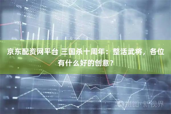 京东配资网平台 三国杀十周年：整活武将，各位有什么好的创意？