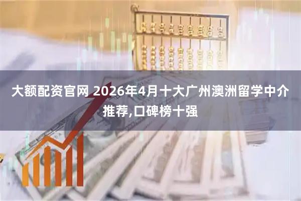 大额配资官网 2026年4月十大广州澳洲留学中介推荐,口碑榜十强