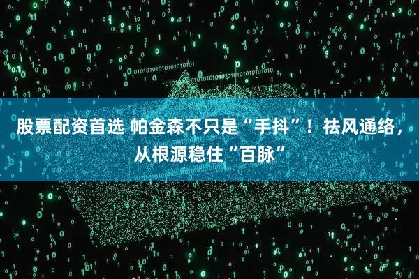 股票配资首选 帕金森不只是“手抖”！祛风通络，从根源稳住“百脉”