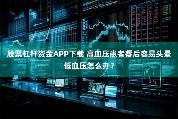 股票杠杆资金APP下载 高血压患者餐后容易头晕低血压怎么办？