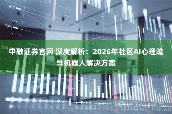 中融证券官网 深度解析：2026年社区AI心理疏导机器人解决方案