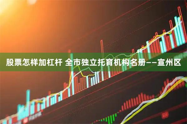股票怎样加杠杆 全市独立托育机构名册——宣州区