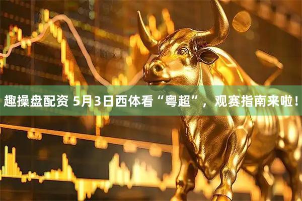 趣操盘配资 5月3日西体看“粤超”，观赛指南来啦！