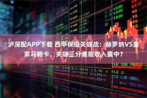 泸深配APP下载 西甲保级关键战：赫罗纳VS皇家马略卡，关键三分谁能收入囊中？