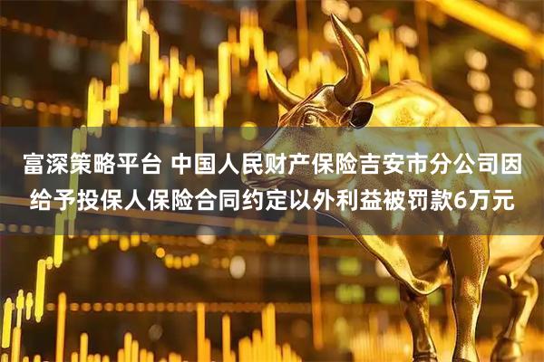 富深策略平台 中国人民财产保险吉安市分公司因给予投保人保险合同约定以外利益被罚款6万元