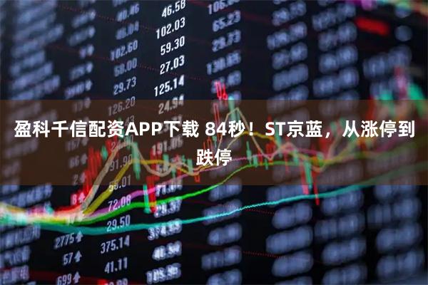 盈科千信配资APP下载 84秒！ST京蓝，从涨停到跌停