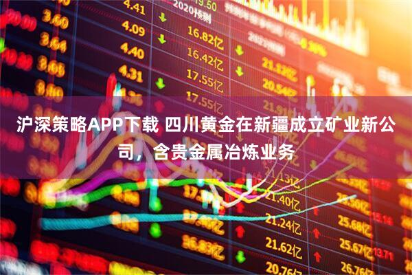 沪深策略APP下载 四川黄金在新疆成立矿业新公司，含贵金属冶炼业务