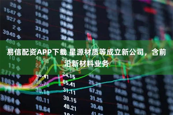 易信配资APP下载 星源材质等成立新公司，含前沿新材料业务