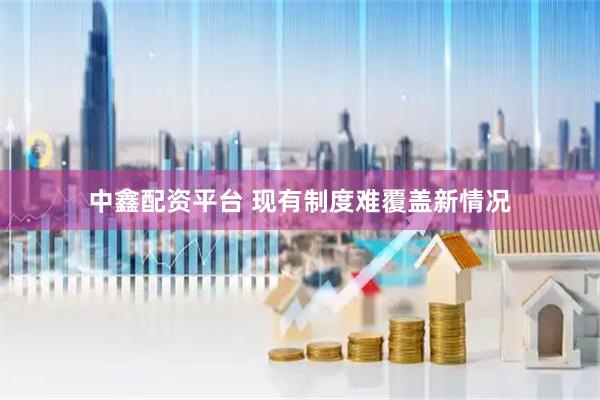 中鑫配资平台 现有制度难覆盖新情况