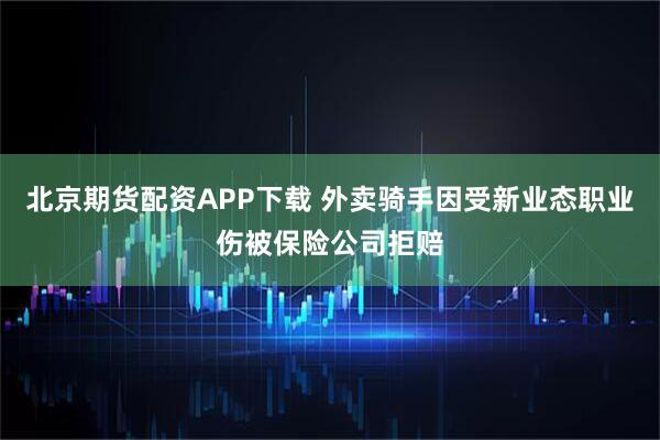 北京期货配资APP下载 外卖骑手因受新业态职业伤被保险公司拒赔