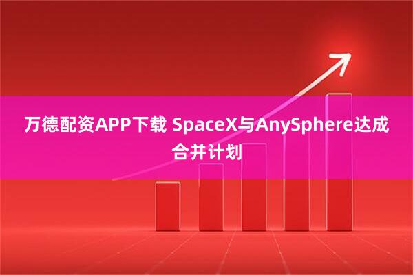 万德配资APP下载 SpaceX与AnySphere达成合并计划